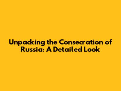 Unpacking the Consecration of Russia: A Detailed Look