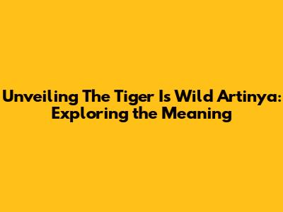 Unveiling 'The Tiger Is Wild Artinya': Exploring the Meaning