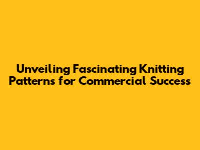 Unveiling Fascinating Knitting Patterns for Commercial Success