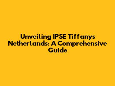 Unveiling IPSE Tiffany's Netherlands: A Comprehensive Guide