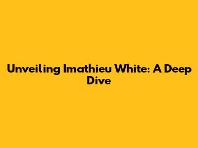 Unveiling Imathieu White: A Deep Dive