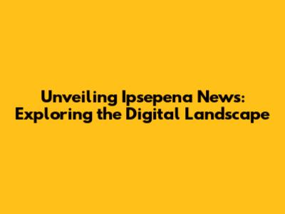 Unveiling Ipsepena News: Exploring the Digital Landscape