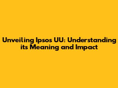 Unveiling Ipsos UU: Understanding its Meaning and Impact