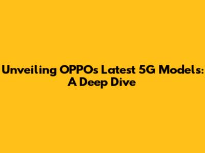 Unveiling OPPO's Latest 5G Models: A Deep Dive
