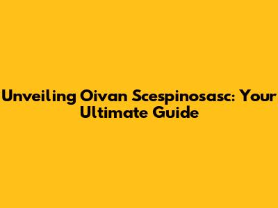 Unveiling Oivan Scespinosasc: Your Ultimate Guide