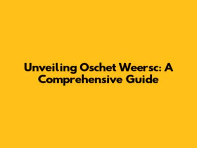 Unveiling Oschet Weersc: A Comprehensive Guide