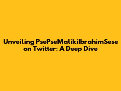 Unveiling PsePseMalikiIbrahimSese on Twitter: A Deep Dive