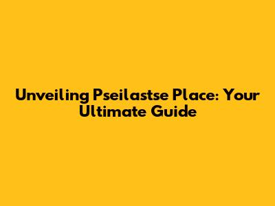 Unveiling Pseilastse Place: Your Ultimate Guide