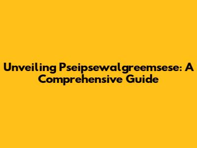 Unveiling Pseipsewalgreemsese: A Comprehensive Guide