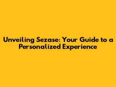Unveiling Sezase: Your Guide to a Personalized Experience