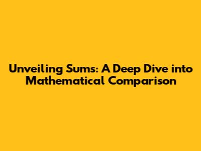 Unveiling Sums: A Deep Dive into Mathematical Comparison