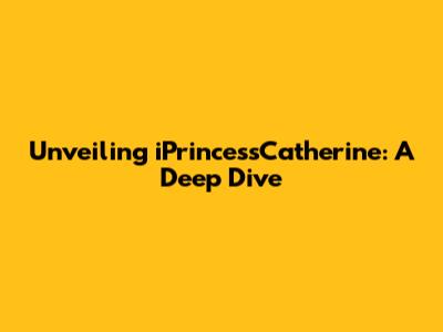 Unveiling iPrincessCatherine: A Deep Dive