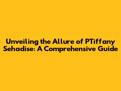Unveiling the Allure of PTiffany Sehadise: A Comprehensive Guide