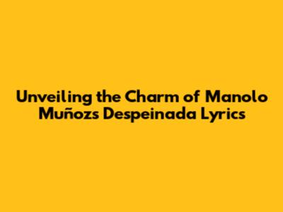 Unveiling the Charm of Manolo Muñoz's 'Despeinada' Lyrics