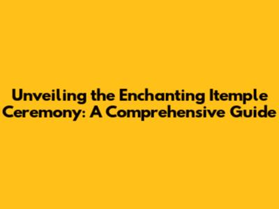 Unveiling the Enchanting Itemple Ceremony: A Comprehensive Guide