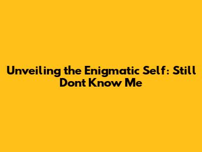 Unveiling the Enigmatic Self: Still Don't Know Me