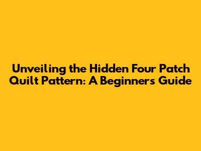 Unveiling the Hidden Four Patch Quilt Pattern: A Beginner's Guide