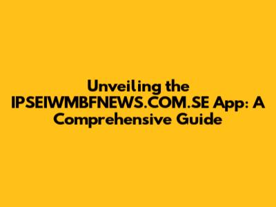 Unveiling the IPSEIWMBFNEWS.COM.SE App: A Comprehensive Guide