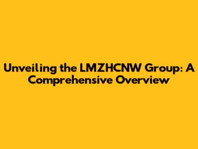 Unveiling the LMZHCNW Group: A Comprehensive Overview