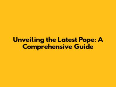 Unveiling the Latest Pope: A Comprehensive Guide