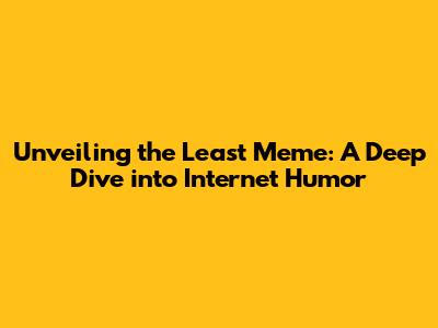 Unveiling the Least Meme: A Deep Dive into Internet Humor