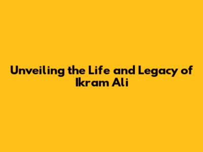 Unveiling the Life and Legacy of Ikram Ali