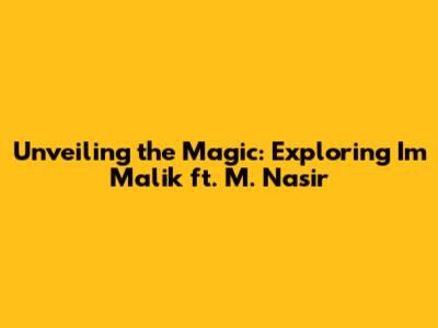 Unveiling the Magic: Exploring I'm Malik ft. M. Nasir