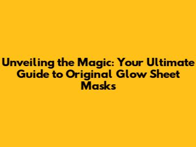 Unveiling the Magic: Your Ultimate Guide to Original Glow Sheet Masks