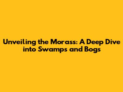 Unveiling the Morass: A Deep Dive into Swamps and Bogs