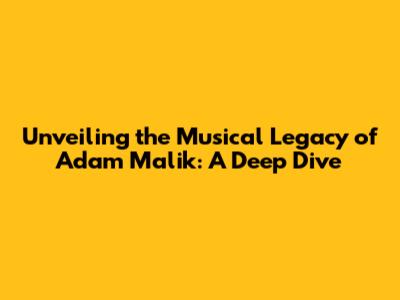 Unveiling the Musical Legacy of Adam Malik: A Deep Dive