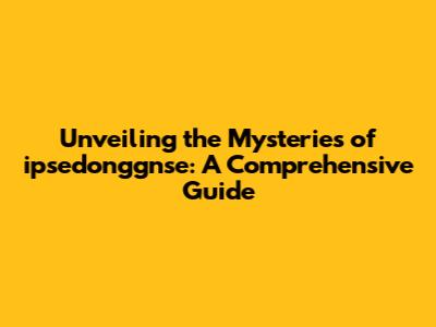Unveiling the Mysteries of ipsedonggnse: A Comprehensive Guide