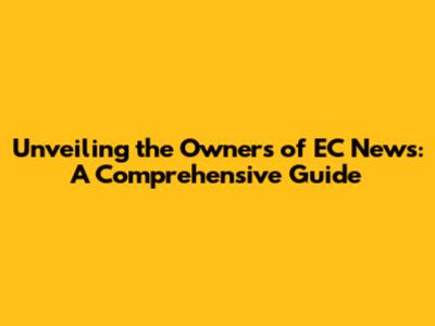 Unveiling the Owners of EC News: A Comprehensive Guide