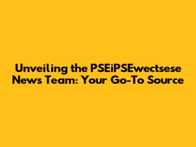 Unveiling the PSEiPSEwectsese News Team: Your Go-To Source