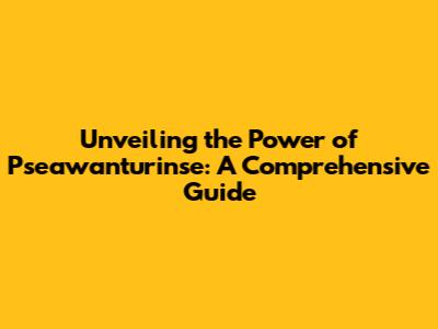 Unveiling the Power of Pseawanturinse: A Comprehensive Guide