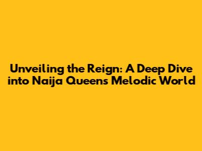 Unveiling the Reign: A Deep Dive into Naija Queen's Melodic World