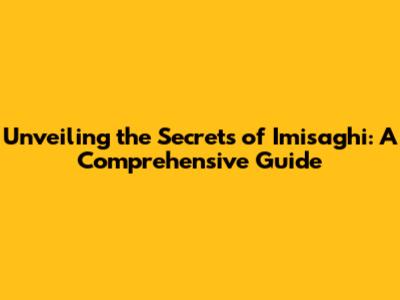 Unveiling the Secrets of Imisaghi: A Comprehensive Guide