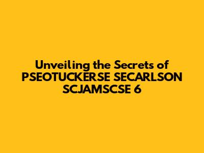 Unveiling the Secrets of PSEOTUCKERSE SECARLSON SCJAMSCSE 6