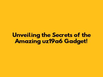 Unveiling the Secrets of the Amazing uz19a6 Gadget!