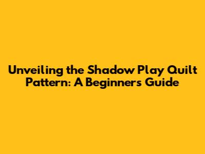 Unveiling the Shadow Play Quilt Pattern: A Beginner's Guide