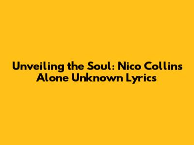 Unveiling the Soul: Nico Collins' 'Alone Unknown' Lyrics