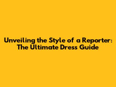 Unveiling the Style of a Reporter: The Ultimate Dress Guide