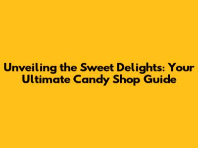 Unveiling the Sweet Delights: Your Ultimate Candy Shop Guide