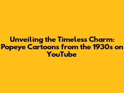 Unveiling the Timeless Charm: Popeye Cartoons from the 1930s on YouTube