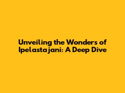 Unveiling the Wonders of Ipelastajani: A Deep Dive