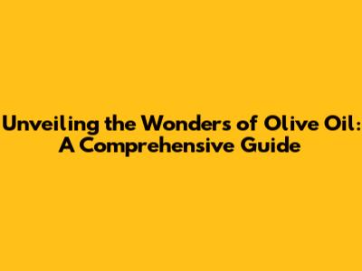 Unveiling the Wonders of Olive Oil: A Comprehensive Guide