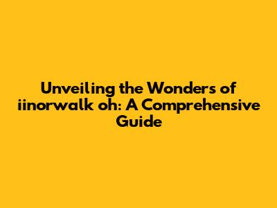 Unveiling the Wonders of iinorwalk oh: A Comprehensive Guide