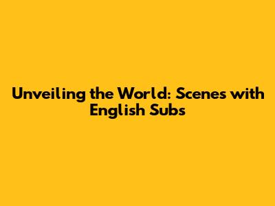 Unveiling the World: Scenes with English Subs