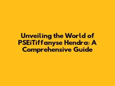 Unveiling the World of PSEiTiffanyse Hendra: A Comprehensive Guide