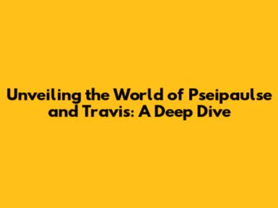 Unveiling the World of Pseipaulse and Travis: A Deep Dive