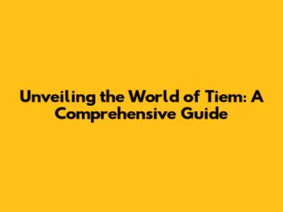 Unveiling the World of Tiem: A Comprehensive Guide